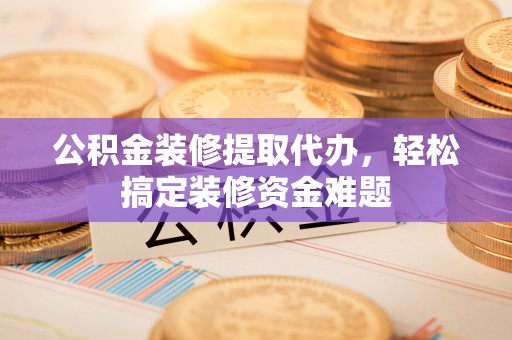 大安公积金装修提取代办，轻松搞定装修资金难题