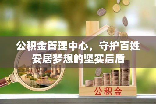 大安公积金管理中心，守护百姓安居梦想的坚实后盾
