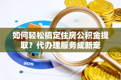 大安如何轻松搞定住房公积金提取？代办理服务成新宠