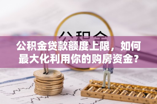 大安公积金贷款额度上限，如何最大化利用你的购房资金？
