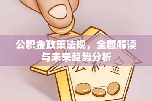 大安公积金政策法规，全面解读与未来趋势分析