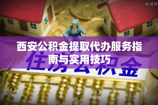 大安西安公积金提取代办服务指南与实用技巧