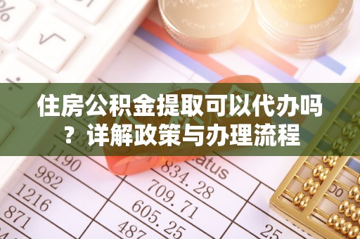 大安住房公积金提取可以代办吗？详解政策与办理流程
