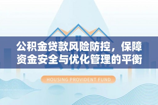大安公积金贷款风险防控，保障资金安全与优化管理的平衡之道