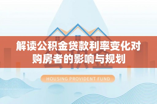 大安解读公积金贷款利率变化对购房者的影响与规划