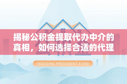 大安揭秘公积金提取代办中介的真相，如何选择合适的代理服务？