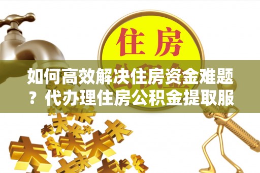 大安如何高效解决住房资金难题？代办理住房公积金提取服务助您轻松应对