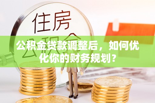 大安公积金贷款调整后，如何优化你的财务规划？