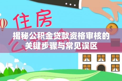 大安揭秘公积金贷款资格审核的关键步骤与常见误区