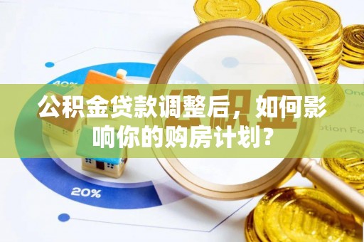 大安公积金贷款调整后，如何影响你的购房计划？