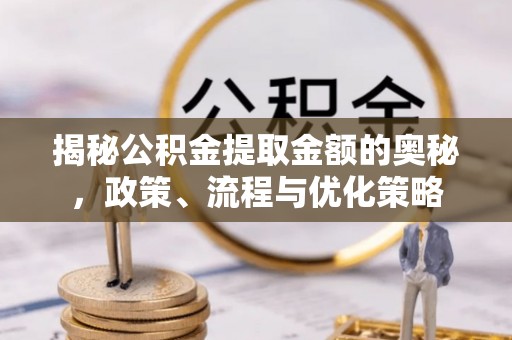 大安揭秘公积金提取金额的奥秘，政策、流程与优化策略