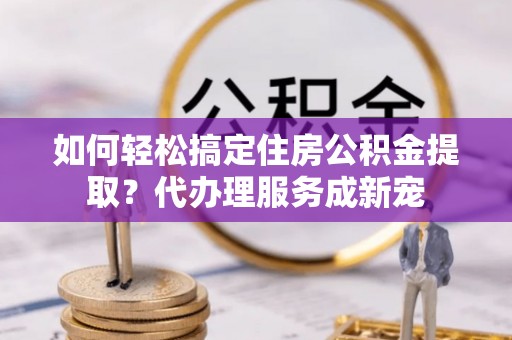 大安如何轻松搞定住房公积金提取？代办理服务成新宠