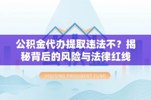 大安公积金代办提取违法不？揭秘背后的风险与法律红线