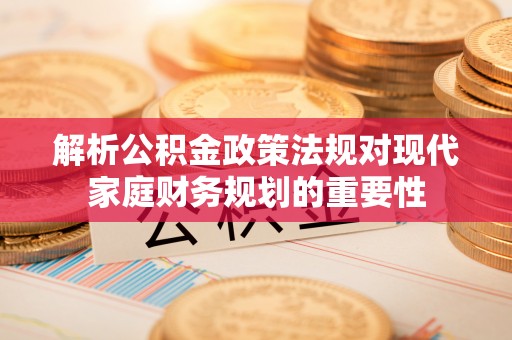 大安解析公积金政策法规对现代家庭财务规划的重要性