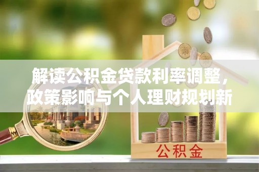 大安解读公积金贷款利率调整，政策影响与个人理财规划新思路