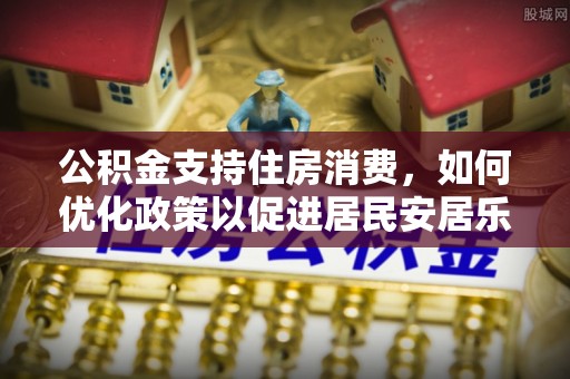 大安公积金支持住房消费，如何优化政策以促进居民安居乐业