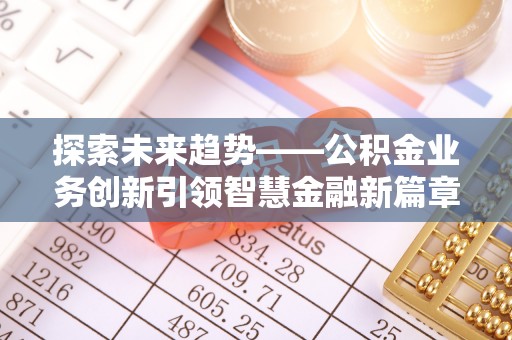 大安探索未来趋势——公积金业务创新引领智慧金融新篇章