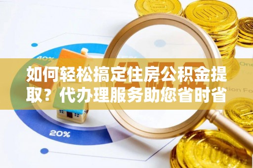 大安如何轻松搞定住房公积金提取？代办理服务助您省时省力