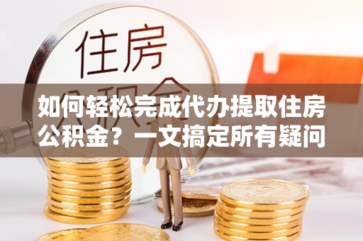 大安如何轻松完成代办提取住房公积金？一文搞定所有疑问