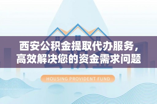 大安西安公积金提取代办服务，高效解决您的资金需求问题