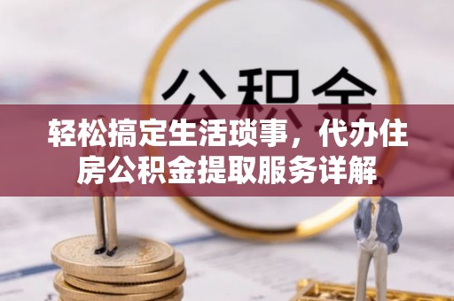 大安轻松搞定生活琐事，代办住房公积金提取服务详解