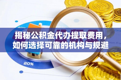 大安揭秘公积金代办提取费用，如何选择可靠的机构与规避潜在风险