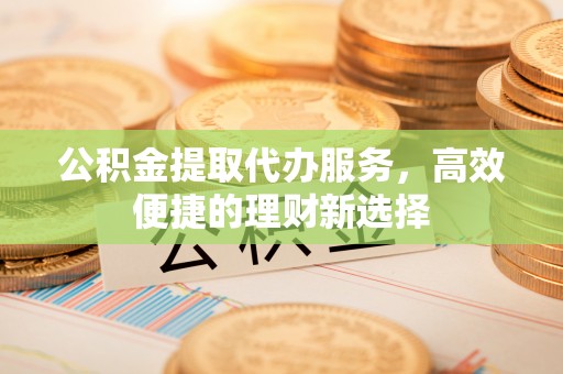 大安公积金提取代办服务，高效便捷的理财新选择