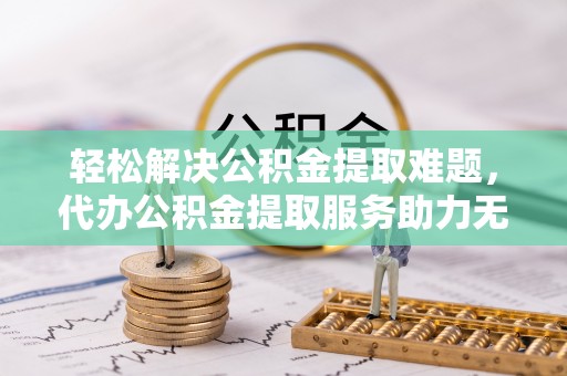 大安轻松解决公积金提取难题，代办公积金提取服务助力无忧生活