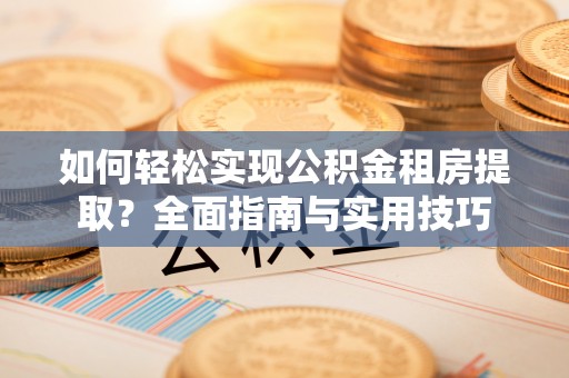 大安如何轻松实现公积金租房提取？全面指南与实用技巧