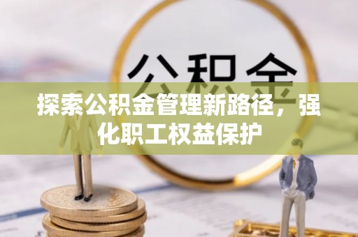 大安探索公积金管理新路径，强化职工权益保护