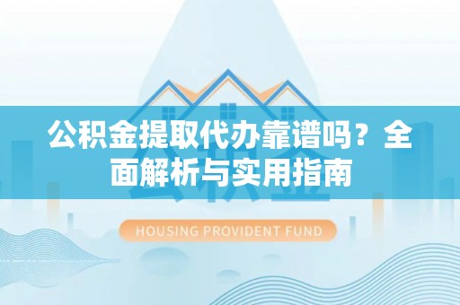 大安公积金提取代办靠谱吗？全面解析与实用指南