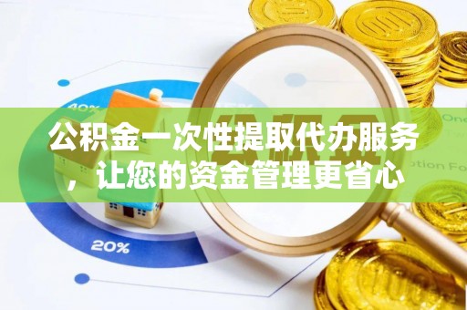 大安公积金一次性提取代办服务，让您的资金管理更省心