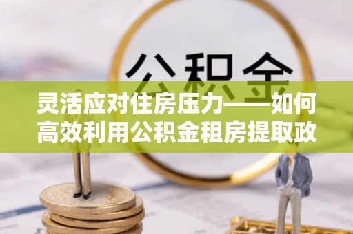 大安灵活应对住房压力——如何高效利用公积金租房提取政策