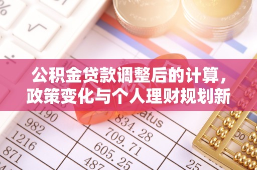 大安公积金贷款调整后的计算，政策变化与个人理财规划新思路