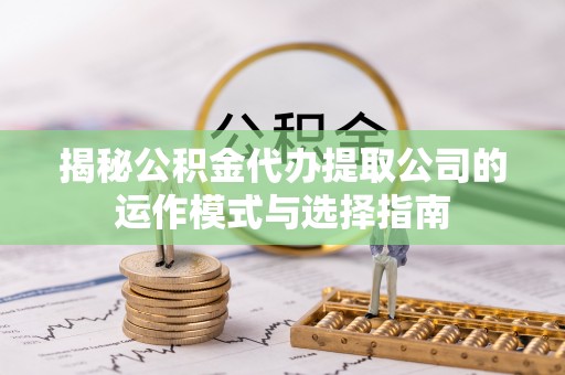 大安揭秘公积金代办提取公司的运作模式与选择指南