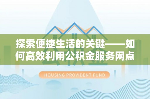 大安探索便捷生活的关键——如何高效利用公积金服务网点查询功能