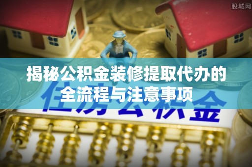 大安揭秘公积金装修提取代办的全流程与注意事项