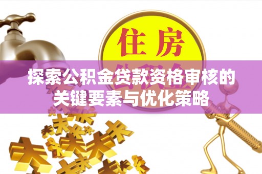 大安探索公积金贷款资格审核的关键要素与优化策略