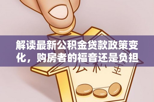 大安解读最新公积金贷款政策变化，购房者的福音还是负担？