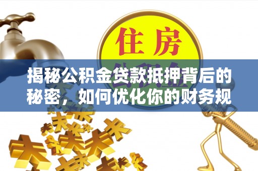 大安揭秘公积金贷款抵押背后的秘密，如何优化你的财务规划