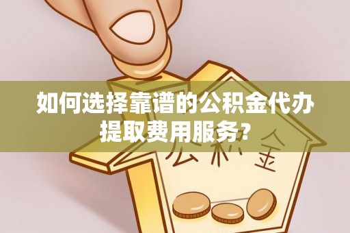 大安如何选择靠谱的公积金代办提取费用服务？