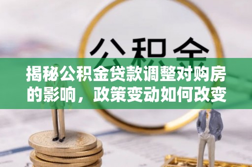 大安揭秘公积金贷款调整对购房的影响，政策变动如何改变你的买房计划