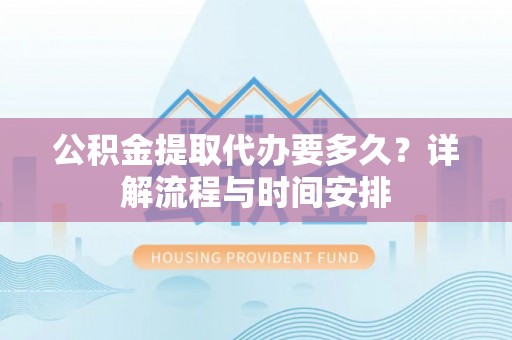 大安公积金提取代办要多久？详解流程与时间安排