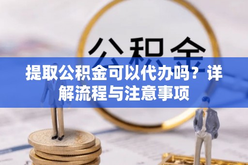 大安提取公积金可以代办吗？详解流程与注意事项