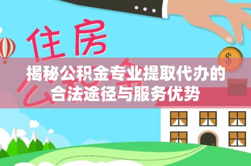 大安揭秘公积金专业提取代办的合法途径与服务优势