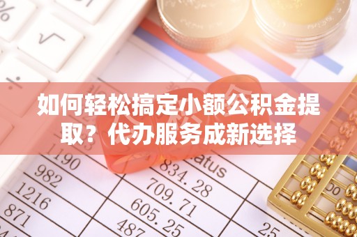 大安如何轻松搞定小额公积金提取？代办服务成新选择