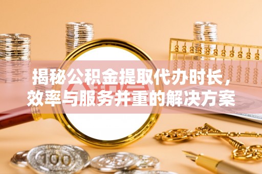 大安揭秘公积金提取代办时长，效率与服务并重的解决方案