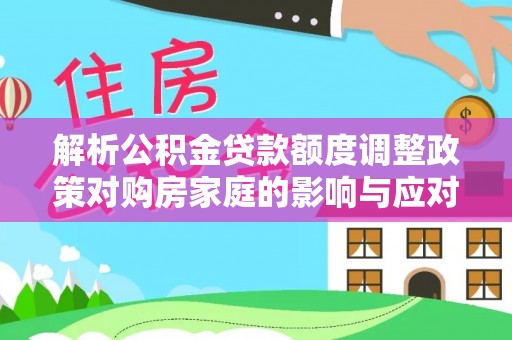 大安解析公积金贷款额度调整政策对购房家庭的影响与应对策略