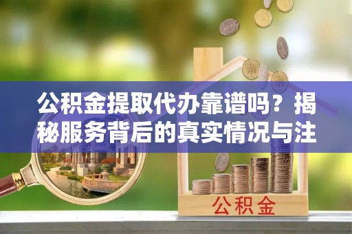 大安公积金提取代办靠谱吗？揭秘服务背后的真实情况与注意事项