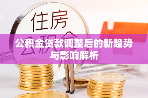 大安公积金贷款调整后的新趋势与影响解析